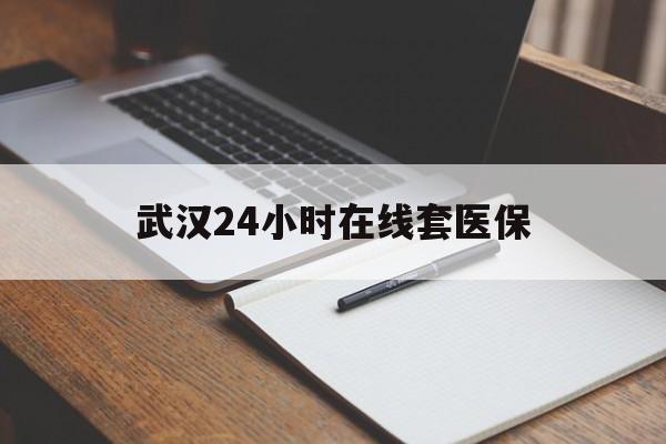 巢湖最新武汉24小时在线套医保方法分析(最方便真实的巢湖武汉医保服务方法)