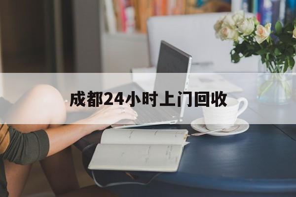 巢湖最新成都24小时上门回收方法分析(最方便真实的巢湖成都24小时上门回收废品电话方法)