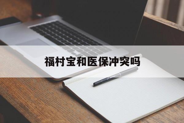 巢湖最新福村宝和医保冲突吗方法分析(最方便真实的巢湖福村宝报销比例有多少方法)