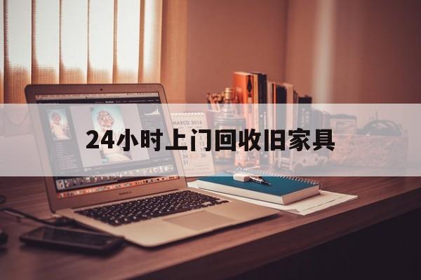 巢湖最新24小时上门回收旧家具方法分析(最方便真实的巢湖附近上门回收旧家具方法)