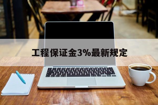巢湖最新工程保证金3%最新规定方法分析(最方便真实的巢湖工程保证金一般要交多少钱多少方法)